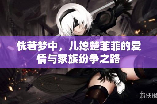 恍若梦中，儿媳楚菲菲的爱情与家族纷争之路