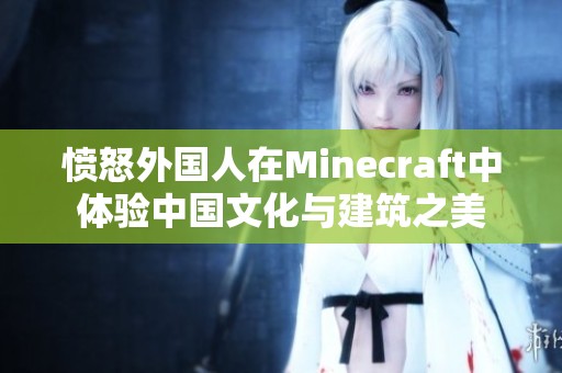 愤怒外国人在Minecraft中体验中国文化与建筑之美