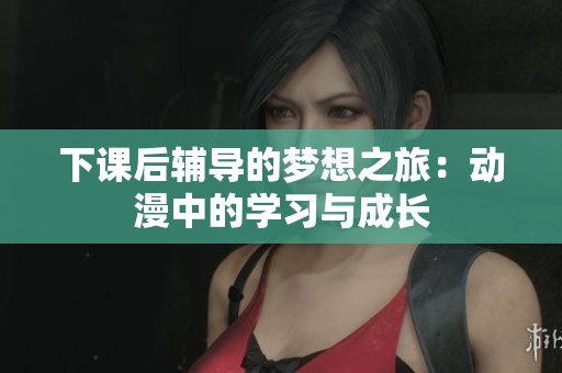 下课后辅导的梦想之旅：动漫中的学习与成长