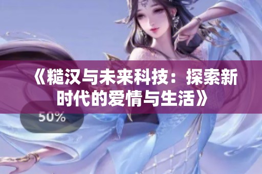 《糙汉与未来科技：探索新时代的爱情与生活》