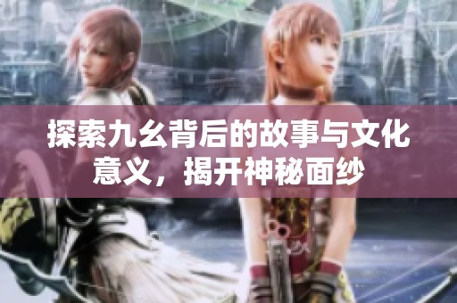探索九幺背后的故事与文化意义，揭开神秘面纱