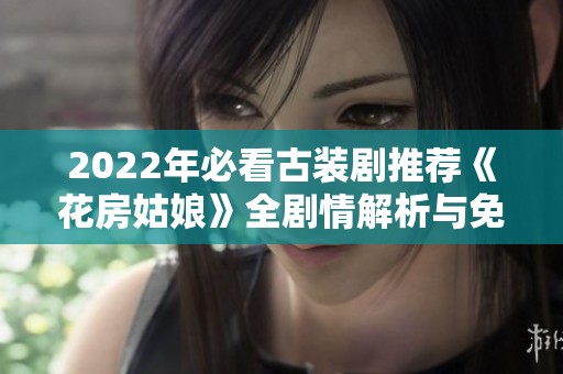 2022年必看古装剧推荐《花房姑娘》全剧情解析与免费观看指南