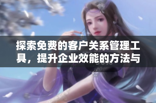 探索免费的客户关系管理工具，提升企业效能的方法与技巧