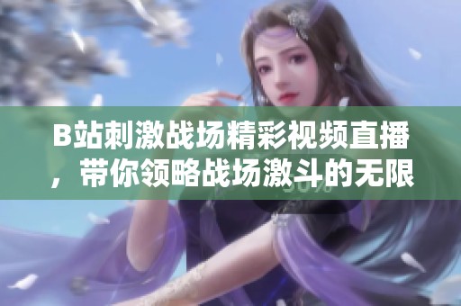 B站刺激战场精彩视频直播，带你领略战场激斗的无限魅力