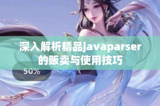 深入解析精品javaparser的贩卖与使用技巧