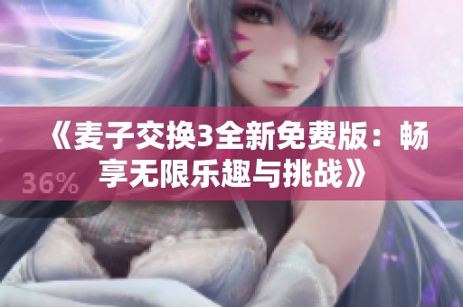 《麦子交换3全新免费版：畅享无限乐趣与挑战》