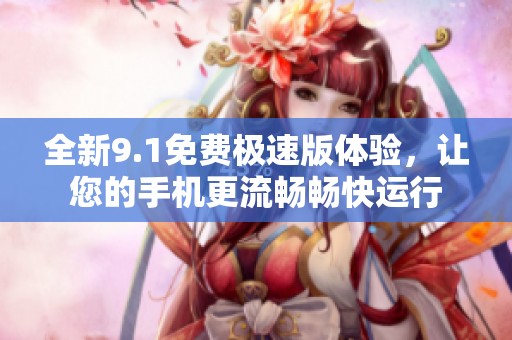 全新9.1免费极速版体验，让您的手机更流畅畅快运行