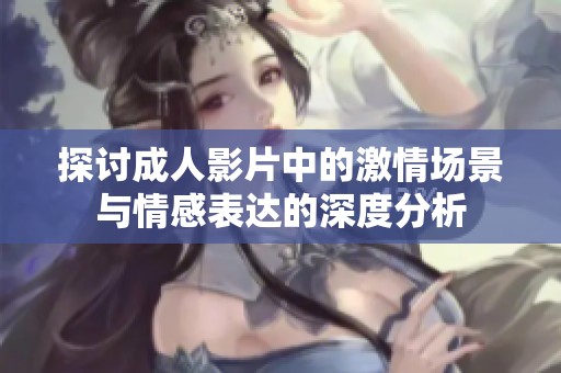 探讨成人影片中的激情场景与情感表达的深度分析