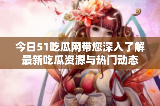 今日51吃瓜网带您深入了解最新吃瓜资源与热门动态