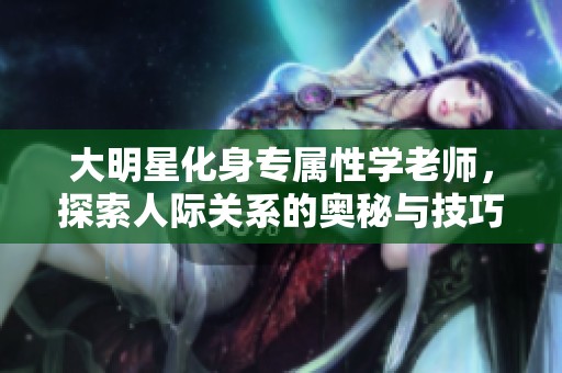 大明星化身专属性学老师，探索人际关系的奥秘与技巧