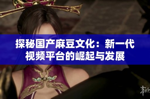 探秘国产麻豆文化：新一代视频平台的崛起与发展