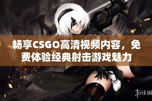 畅享CSGO高清视频内容，免费体验经典射击游戏魅力