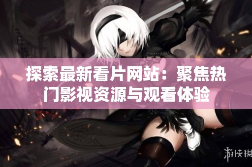 探索最新看片网站：聚焦热门影视资源与观看体验