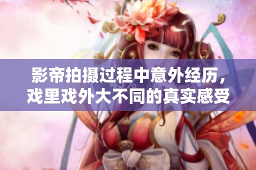 影帝拍摄过程中意外经历，戏里戏外大不同的真实感受