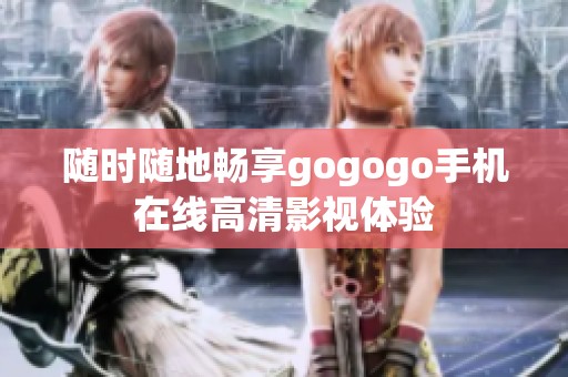 随时随地畅享gogogo手机在线高清影视体验