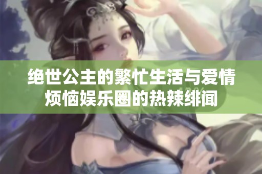 绝世公主的繁忙生活与爱情烦恼娱乐圈的热辣绯闻