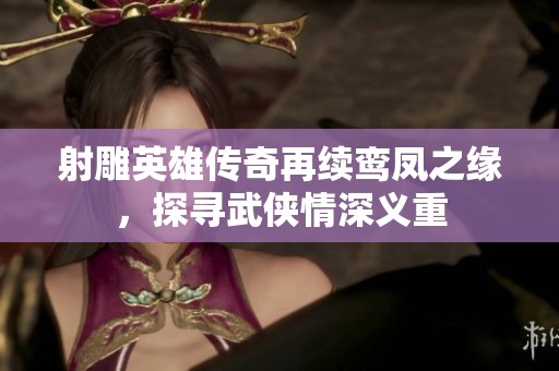 射雕英雄传奇再续鸾凤之缘，探寻武侠情深义重