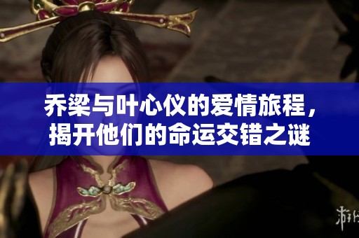 乔梁与叶心仪的爱情旅程，揭开他们的命运交错之谜