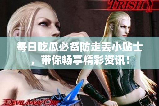 每日吃瓜必备防走丢小贴士，带你畅享精彩资讯！