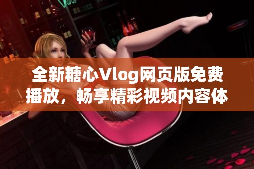全新糖心Vlog网页版免费播放，畅享精彩视频内容体验