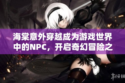 海棠意外穿越成为游戏世界中的NPC，开启奇幻冒险之旅
