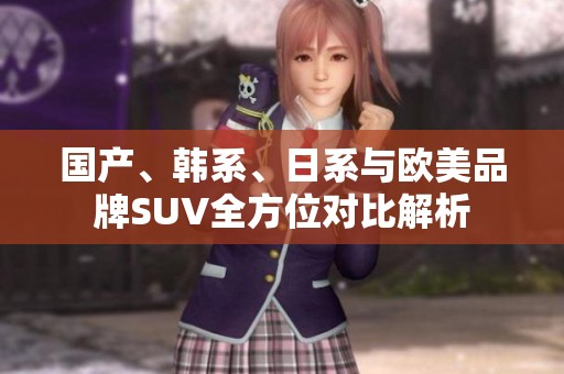 国产、韩系、日系与欧美品牌SUV全方位对比解析