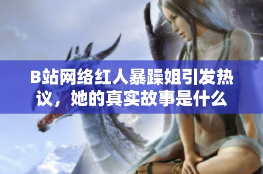 B站网络红人暴躁姐引发热议，她的真实故事是什么