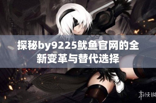 探秘by9225鱿鱼官网的全新变革与替代选择