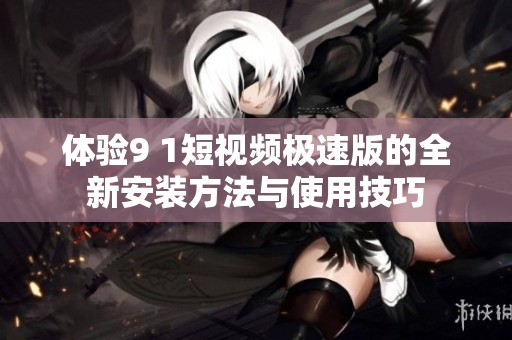 体验9 1短视频极速版的全新安装方法与使用技巧