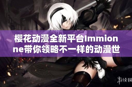 樱花动漫全新平台Immionne带你领略不一样的动漫世界