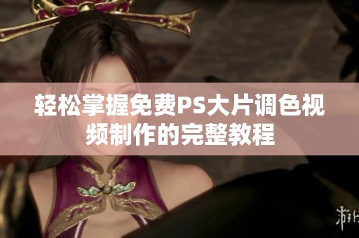 轻松掌握免费PS大片调色视频制作的完整教程