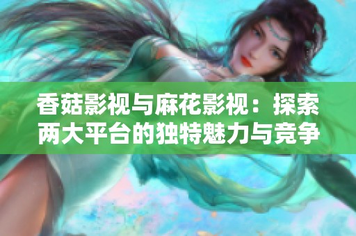 香菇影视与麻花影视：探索两大平台的独特魅力与竞争优势