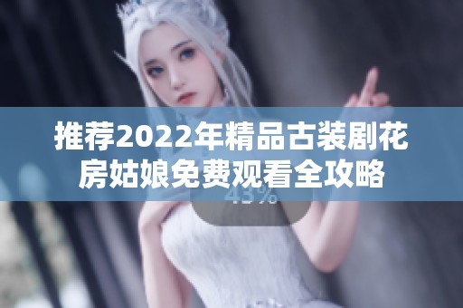 推荐2022年精品古装剧花房姑娘免费观看全攻略