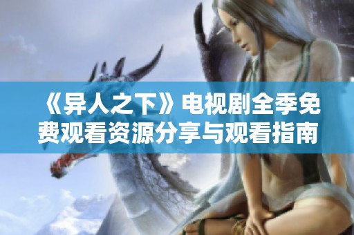 《异人之下》电视剧全季免费观看资源分享与观看指南