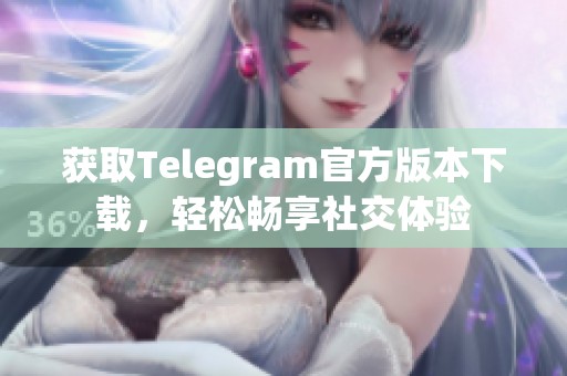 获取Telegram官方版本下载，轻松畅享社交体验