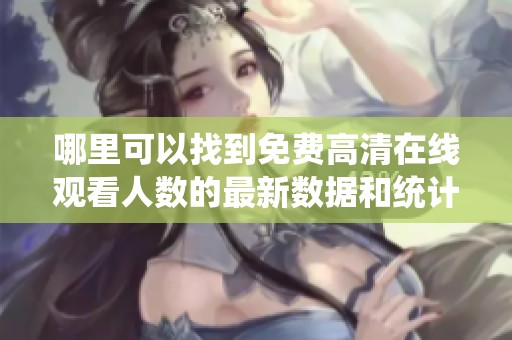 哪里可以找到免费高清在线观看人数的最新数据和统计分析