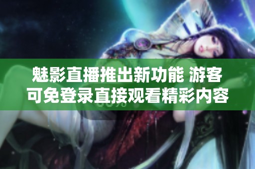 魅影直播推出新功能 游客可免登录直接观看精彩内容