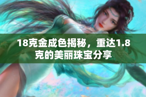 18克金成色揭秘，重达1.8克的美丽珠宝分享