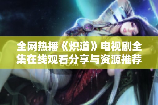 全网热播《炽道》电视剧全集在线观看分享与资源推荐