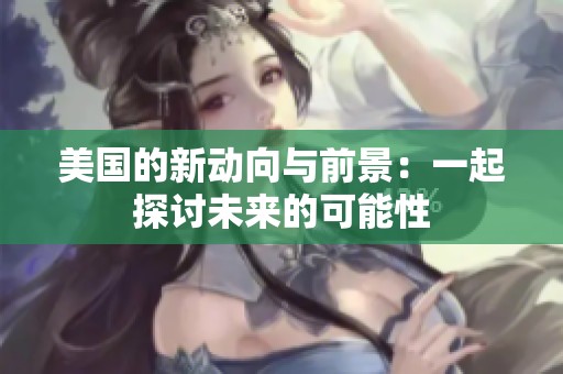 美国的新动向与前景：一起探讨未来的可能性