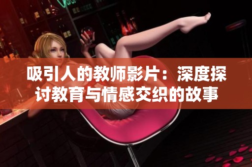 吸引人的教师影片：深度探讨教育与情感交织的故事