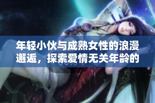 年轻小伙与成熟女性的浪漫邂逅，探索爱情无关年龄的界限