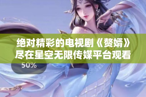 绝对精彩的电视剧《赘婿》尽在星空无限传媒平台观看