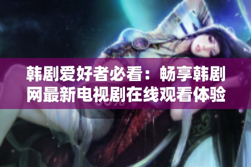 韩剧爱好者必看：畅享韩剧网最新电视剧在线观看体验