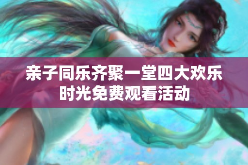 亲子同乐齐聚一堂四大欢乐时光免费观看活动