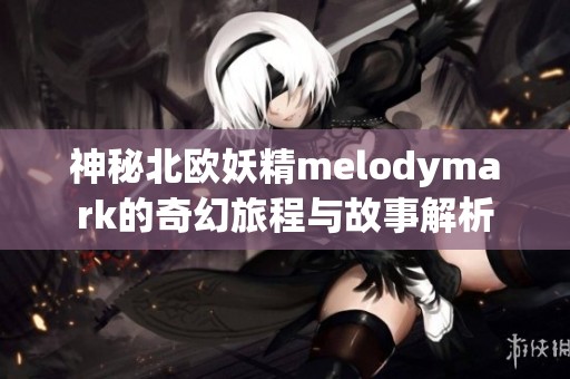神秘北欧妖精melodymark的奇幻旅程与故事解析