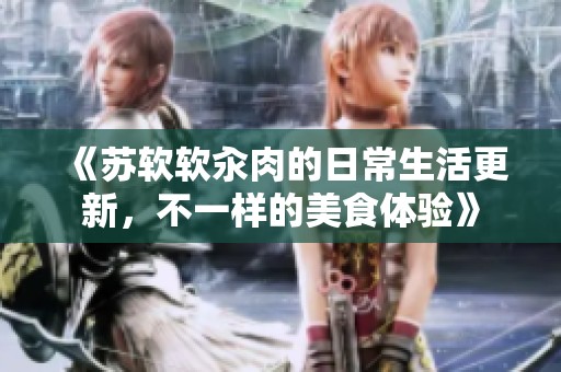 《苏软软汆肉的日常生活更新，不一样的美食体验》