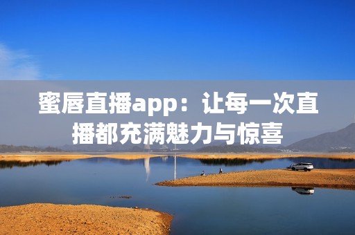 蜜唇直播app：让每一次直播都充满魅力与惊喜