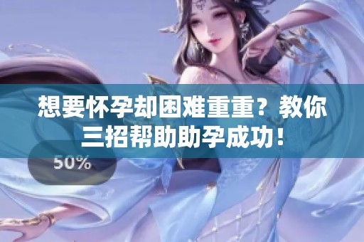 想要怀孕却困难重重？教你三招帮助助孕成功！