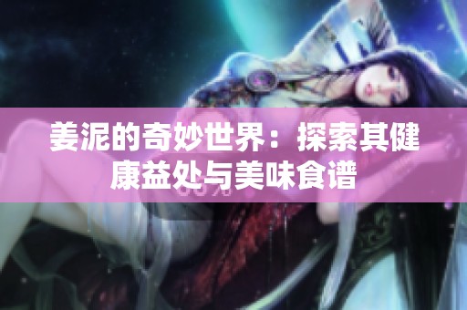姜泥的奇妙世界：探索其健康益处与美味食谱